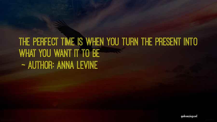 Anna Levine Quotes: The Perfect Time Is When You Turn The Present Into What You Want It To Be