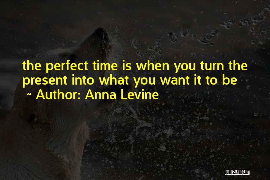 Anna Levine Quotes: The Perfect Time Is When You Turn The Present Into What You Want It To Be