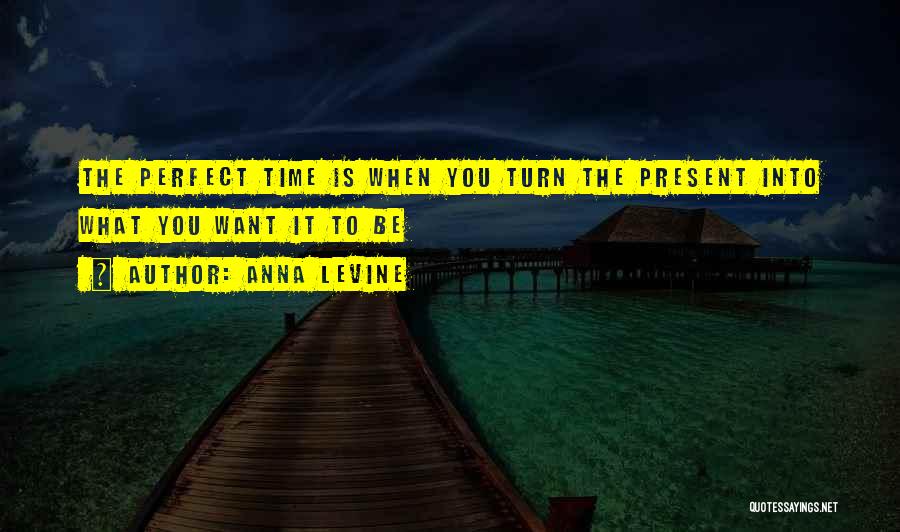 Anna Levine Quotes: The Perfect Time Is When You Turn The Present Into What You Want It To Be