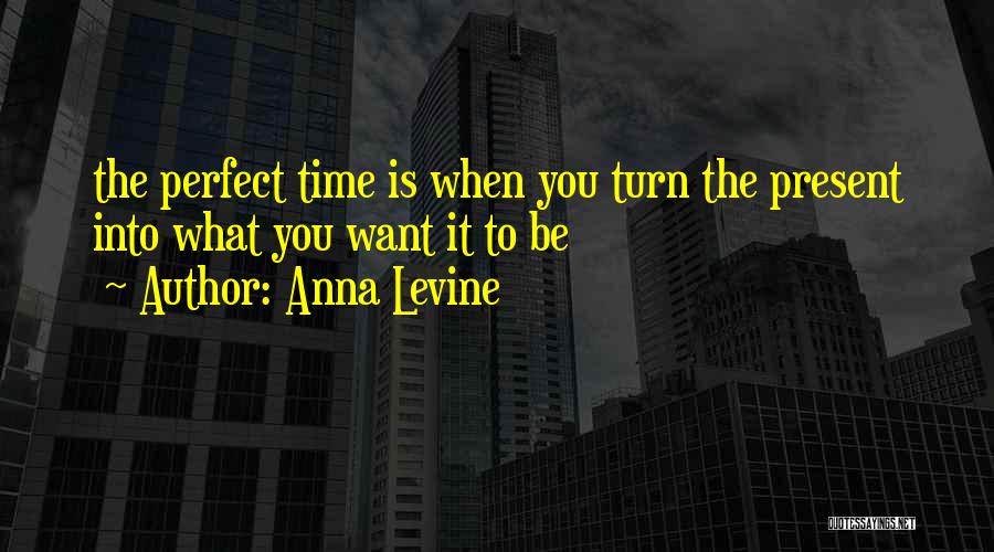 Anna Levine Quotes: The Perfect Time Is When You Turn The Present Into What You Want It To Be