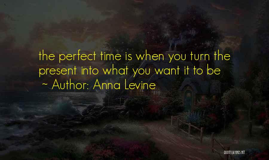 Anna Levine Quotes: The Perfect Time Is When You Turn The Present Into What You Want It To Be