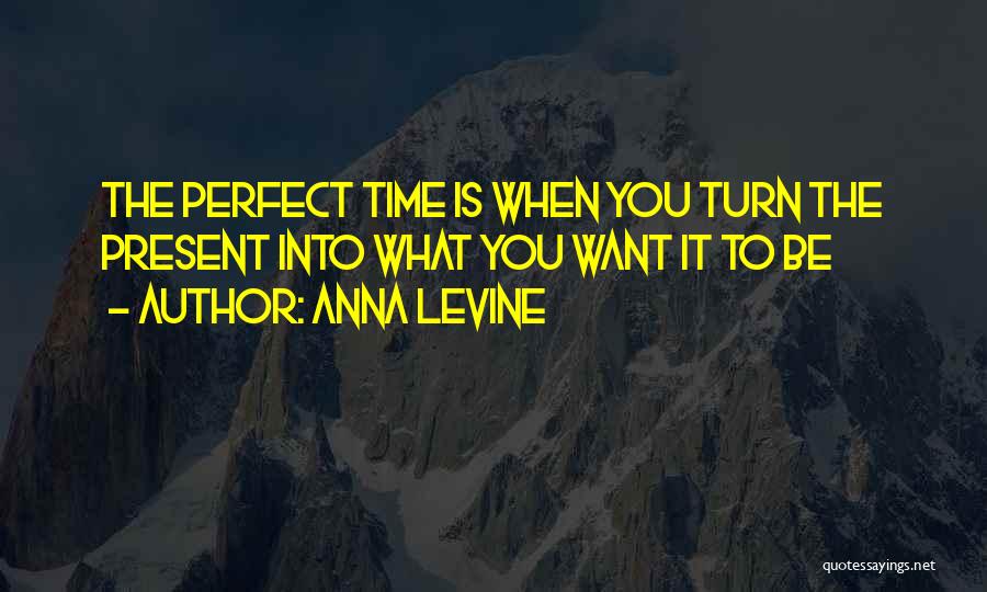 Anna Levine Quotes: The Perfect Time Is When You Turn The Present Into What You Want It To Be