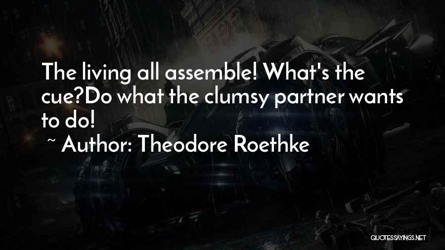 Theodore Roethke Quotes: The Living All Assemble! What's The Cue?do What The Clumsy Partner Wants To Do!