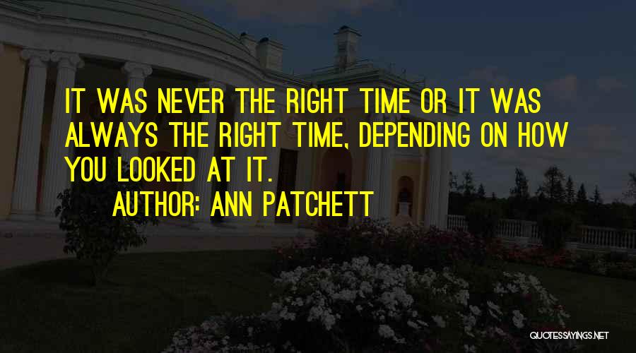 Ann Patchett Quotes: It Was Never The Right Time Or It Was Always The Right Time, Depending On How You Looked At It.