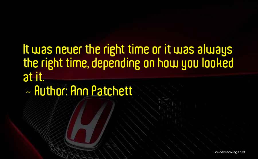 Ann Patchett Quotes: It Was Never The Right Time Or It Was Always The Right Time, Depending On How You Looked At It.
