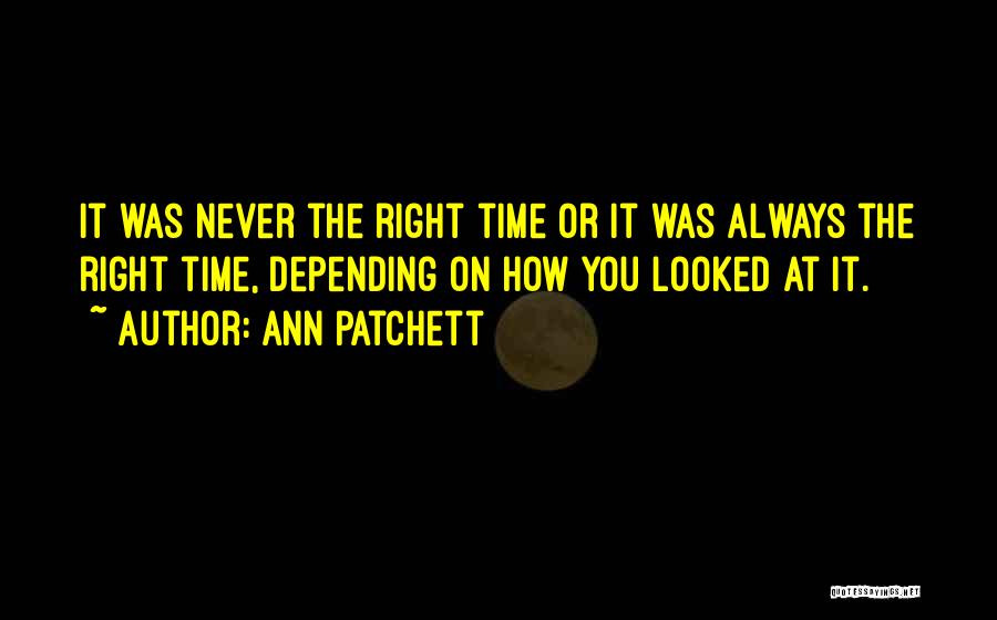 Ann Patchett Quotes: It Was Never The Right Time Or It Was Always The Right Time, Depending On How You Looked At It.