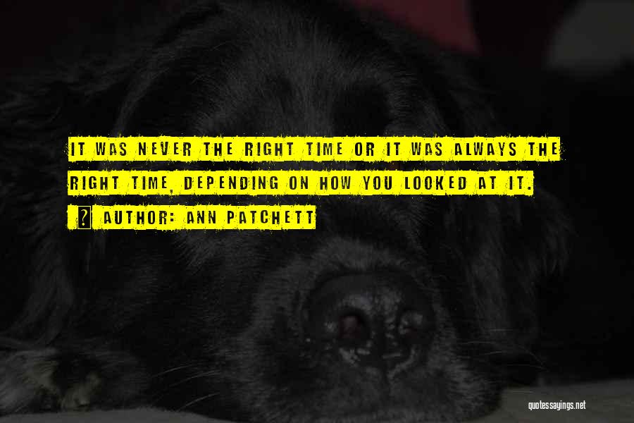 Ann Patchett Quotes: It Was Never The Right Time Or It Was Always The Right Time, Depending On How You Looked At It.