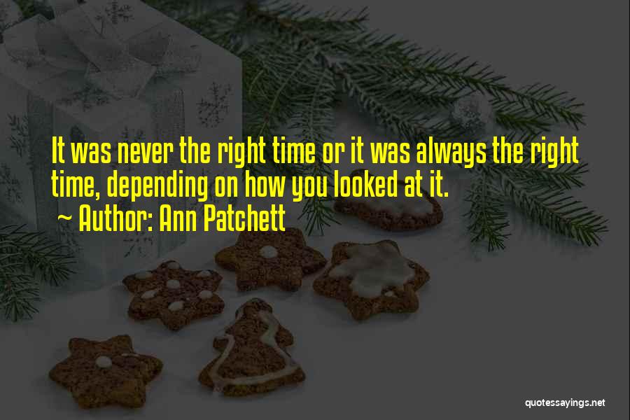 Ann Patchett Quotes: It Was Never The Right Time Or It Was Always The Right Time, Depending On How You Looked At It.