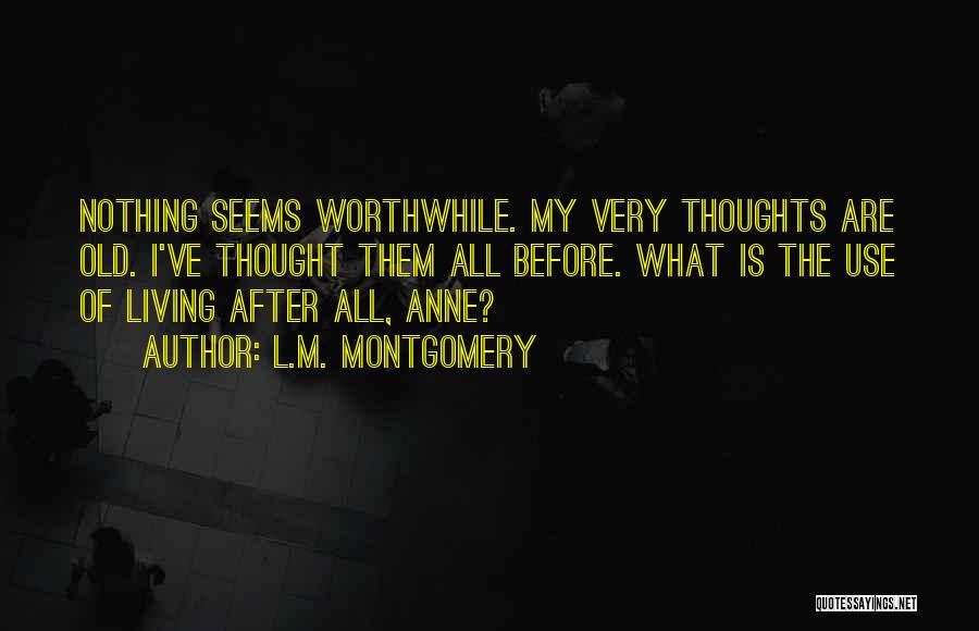 L.M. Montgomery Quotes: Nothing Seems Worthwhile. My Very Thoughts Are Old. I've Thought Them All Before. What Is The Use Of Living After
