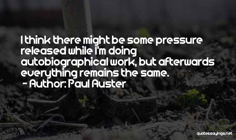Paul Auster Quotes: I Think There Might Be Some Pressure Released While I'm Doing Autobiographical Work, But Afterwards Everything Remains The Same.