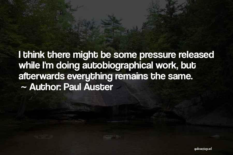 Paul Auster Quotes: I Think There Might Be Some Pressure Released While I'm Doing Autobiographical Work, But Afterwards Everything Remains The Same.