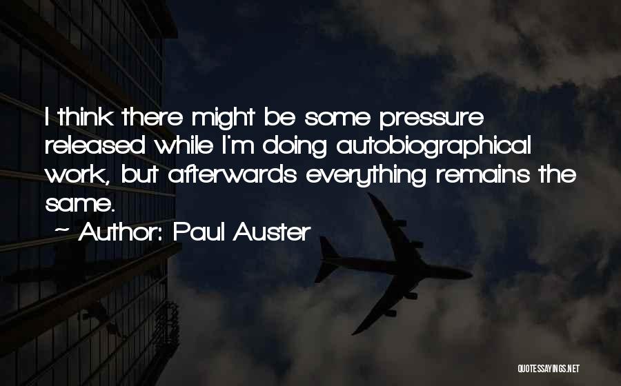 Paul Auster Quotes: I Think There Might Be Some Pressure Released While I'm Doing Autobiographical Work, But Afterwards Everything Remains The Same.