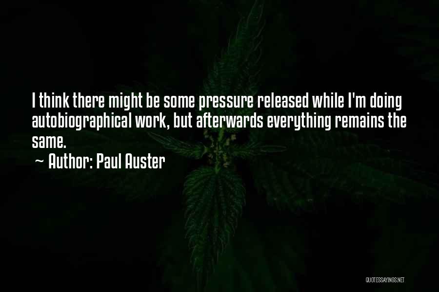 Paul Auster Quotes: I Think There Might Be Some Pressure Released While I'm Doing Autobiographical Work, But Afterwards Everything Remains The Same.