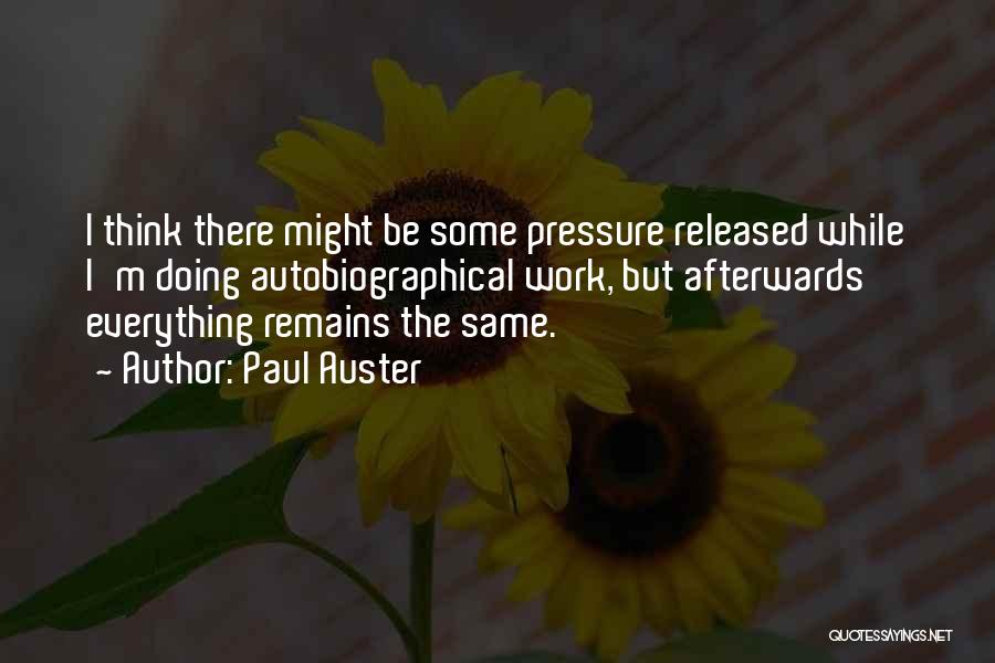 Paul Auster Quotes: I Think There Might Be Some Pressure Released While I'm Doing Autobiographical Work, But Afterwards Everything Remains The Same.