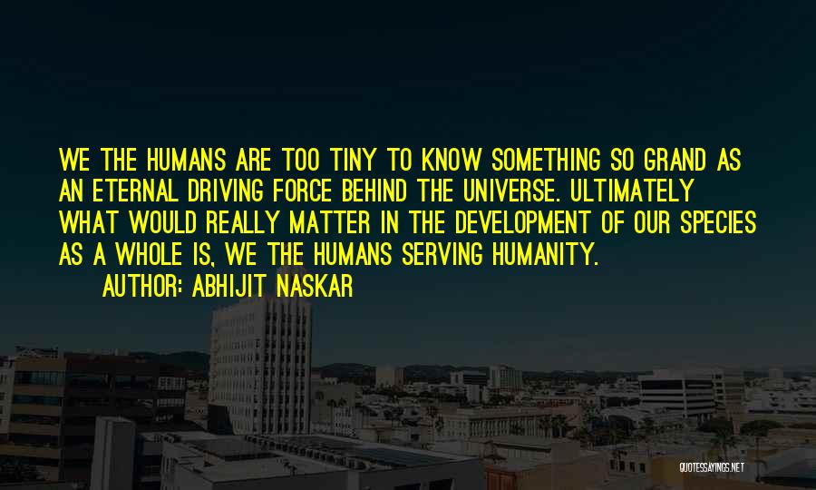 Abhijit Naskar Quotes: We The Humans Are Too Tiny To Know Something So Grand As An Eternal Driving Force Behind The Universe. Ultimately