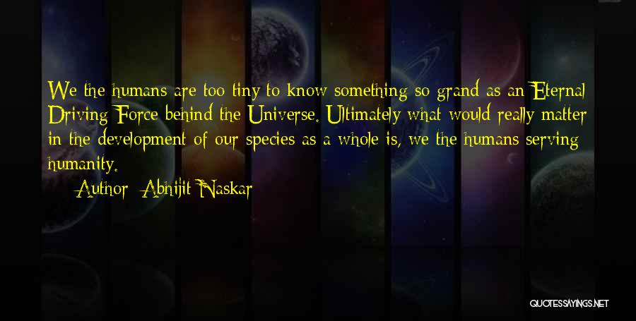 Abhijit Naskar Quotes: We The Humans Are Too Tiny To Know Something So Grand As An Eternal Driving Force Behind The Universe. Ultimately