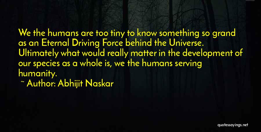 Abhijit Naskar Quotes: We The Humans Are Too Tiny To Know Something So Grand As An Eternal Driving Force Behind The Universe. Ultimately