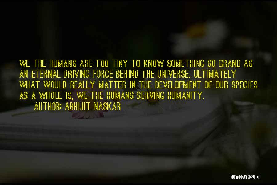 Abhijit Naskar Quotes: We The Humans Are Too Tiny To Know Something So Grand As An Eternal Driving Force Behind The Universe. Ultimately