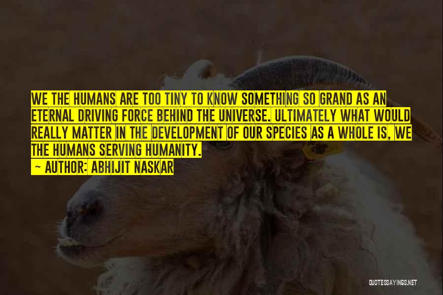 Abhijit Naskar Quotes: We The Humans Are Too Tiny To Know Something So Grand As An Eternal Driving Force Behind The Universe. Ultimately