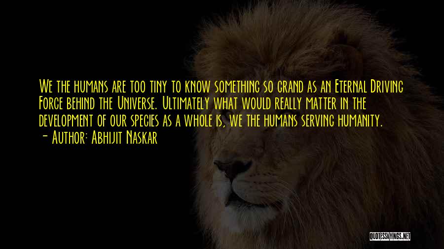 Abhijit Naskar Quotes: We The Humans Are Too Tiny To Know Something So Grand As An Eternal Driving Force Behind The Universe. Ultimately