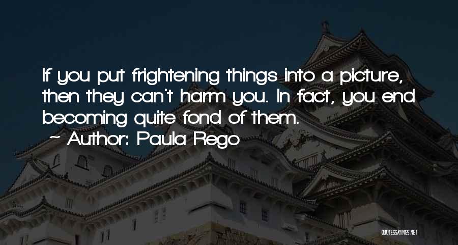 Paula Rego Quotes: If You Put Frightening Things Into A Picture, Then They Can't Harm You. In Fact, You End Becoming Quite Fond