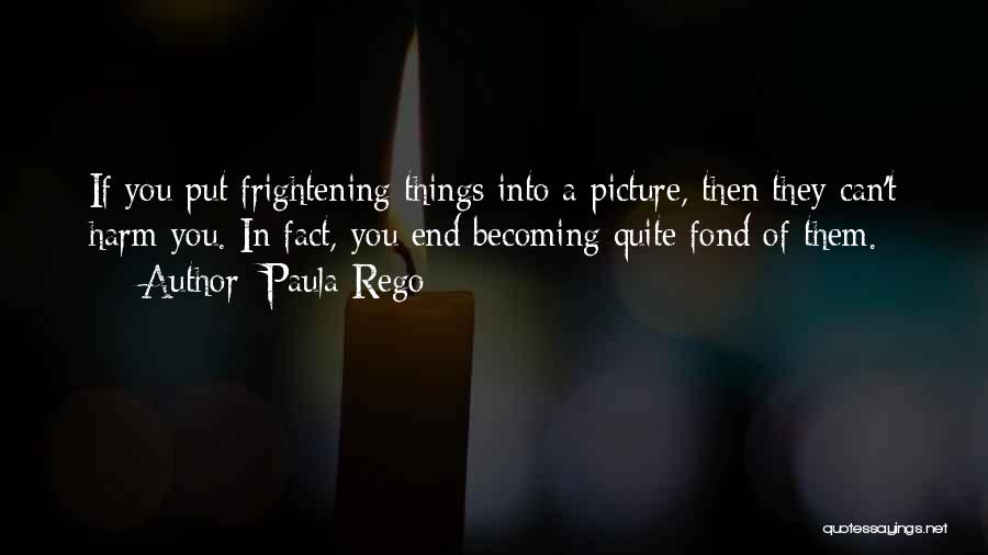 Paula Rego Quotes: If You Put Frightening Things Into A Picture, Then They Can't Harm You. In Fact, You End Becoming Quite Fond