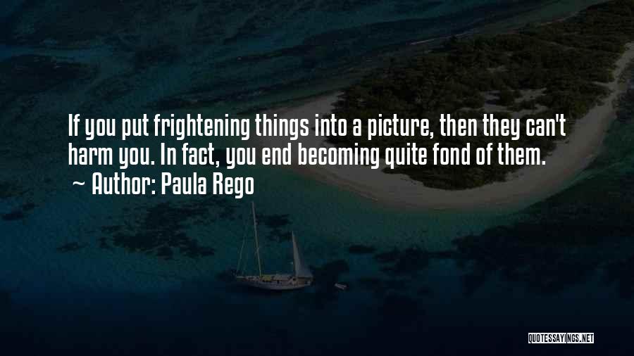 Paula Rego Quotes: If You Put Frightening Things Into A Picture, Then They Can't Harm You. In Fact, You End Becoming Quite Fond