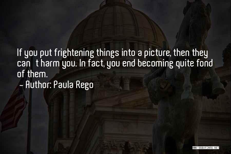 Paula Rego Quotes: If You Put Frightening Things Into A Picture, Then They Can't Harm You. In Fact, You End Becoming Quite Fond