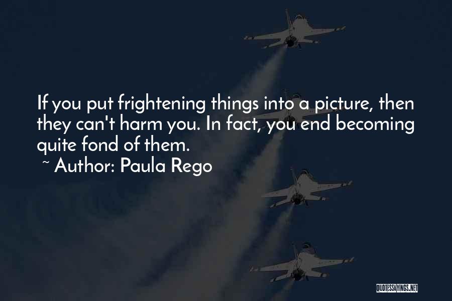 Paula Rego Quotes: If You Put Frightening Things Into A Picture, Then They Can't Harm You. In Fact, You End Becoming Quite Fond