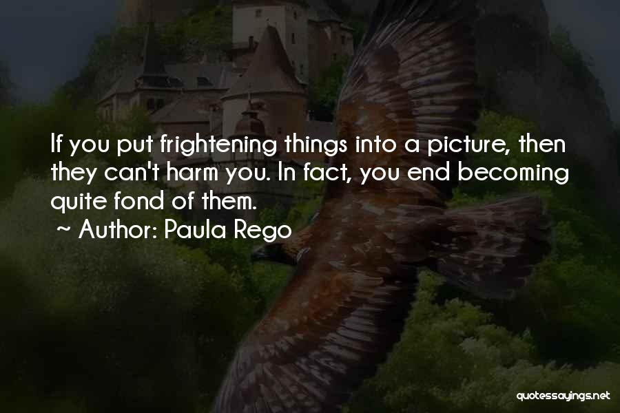 Paula Rego Quotes: If You Put Frightening Things Into A Picture, Then They Can't Harm You. In Fact, You End Becoming Quite Fond