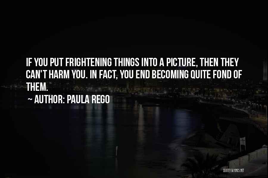 Paula Rego Quotes: If You Put Frightening Things Into A Picture, Then They Can't Harm You. In Fact, You End Becoming Quite Fond