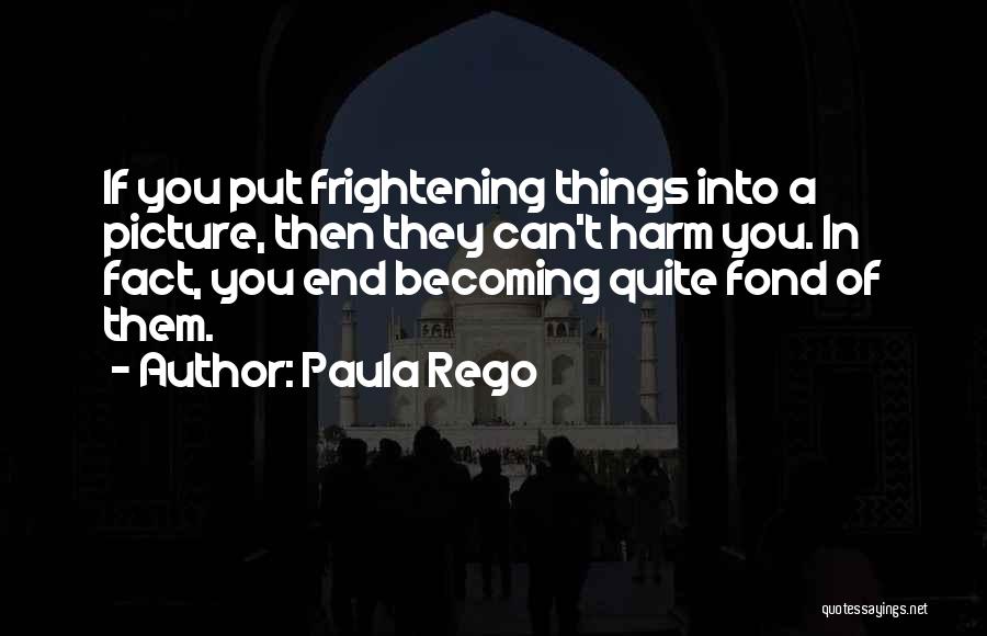 Paula Rego Quotes: If You Put Frightening Things Into A Picture, Then They Can't Harm You. In Fact, You End Becoming Quite Fond