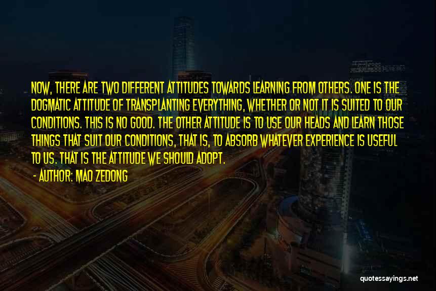 Mao Zedong Quotes: Now, There Are Two Different Attitudes Towards Learning From Others. One Is The Dogmatic Attitude Of Transplanting Everything, Whether Or