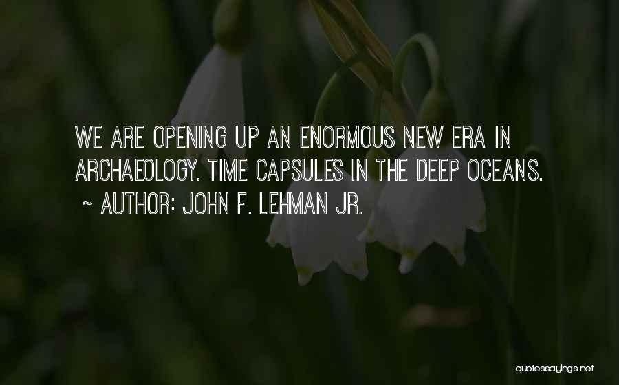 John F. Lehman Jr. Quotes: We Are Opening Up An Enormous New Era In Archaeology. Time Capsules In The Deep Oceans.
