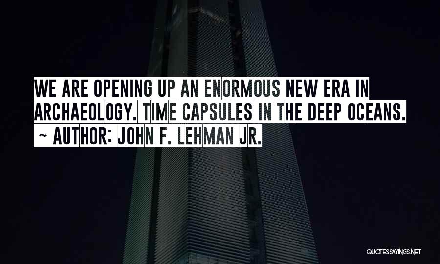 John F. Lehman Jr. Quotes: We Are Opening Up An Enormous New Era In Archaeology. Time Capsules In The Deep Oceans.
