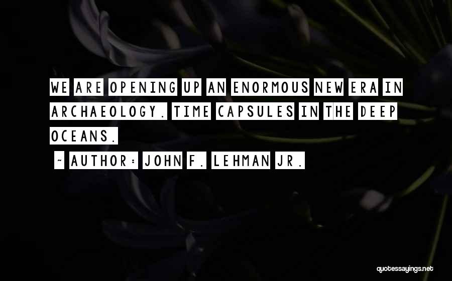 John F. Lehman Jr. Quotes: We Are Opening Up An Enormous New Era In Archaeology. Time Capsules In The Deep Oceans.