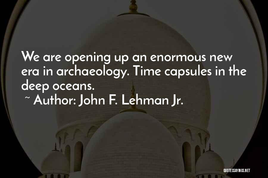 John F. Lehman Jr. Quotes: We Are Opening Up An Enormous New Era In Archaeology. Time Capsules In The Deep Oceans.