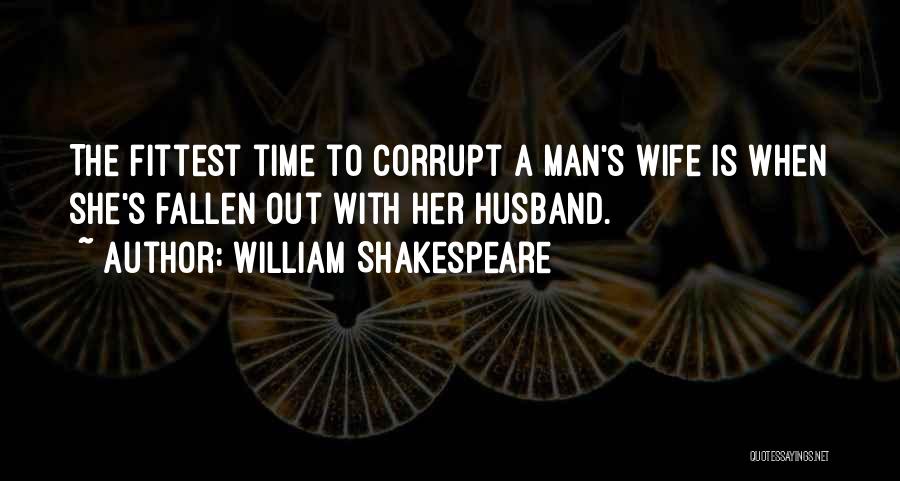 William Shakespeare Quotes: The Fittest Time To Corrupt A Man's Wife Is When She's Fallen Out With Her Husband.