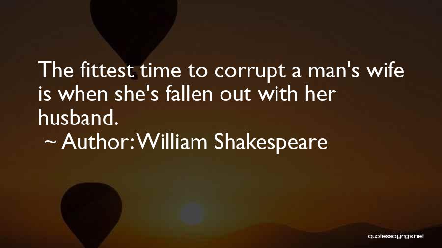 William Shakespeare Quotes: The Fittest Time To Corrupt A Man's Wife Is When She's Fallen Out With Her Husband.