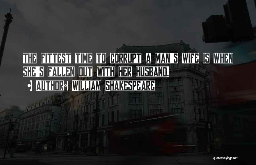 William Shakespeare Quotes: The Fittest Time To Corrupt A Man's Wife Is When She's Fallen Out With Her Husband.