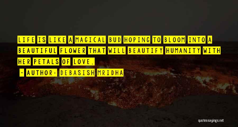 Debasish Mridha Quotes: Life Is Like A Magical Bud Hoping To Bloom Into A Beautiful Flower That Will Beautify Humanity With Her Petals