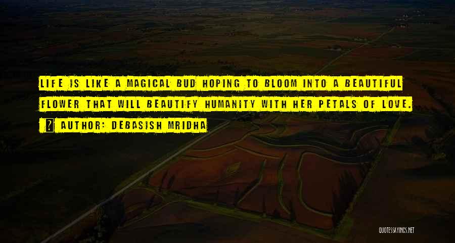 Debasish Mridha Quotes: Life Is Like A Magical Bud Hoping To Bloom Into A Beautiful Flower That Will Beautify Humanity With Her Petals