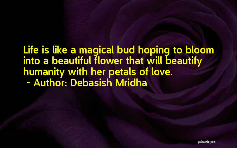 Debasish Mridha Quotes: Life Is Like A Magical Bud Hoping To Bloom Into A Beautiful Flower That Will Beautify Humanity With Her Petals