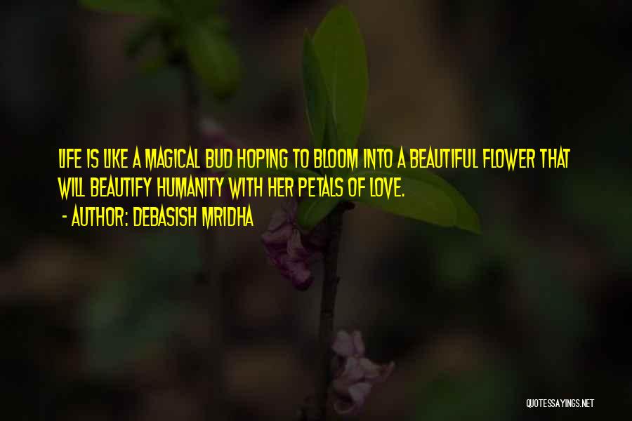 Debasish Mridha Quotes: Life Is Like A Magical Bud Hoping To Bloom Into A Beautiful Flower That Will Beautify Humanity With Her Petals