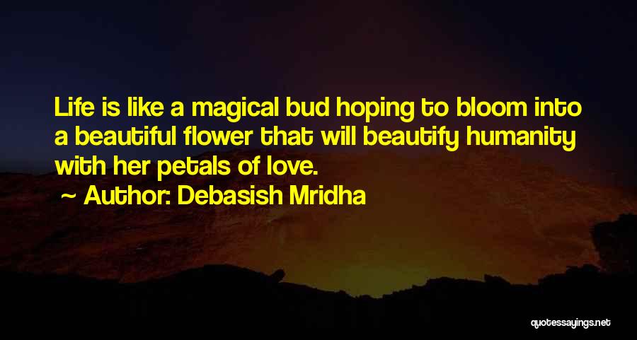 Debasish Mridha Quotes: Life Is Like A Magical Bud Hoping To Bloom Into A Beautiful Flower That Will Beautify Humanity With Her Petals