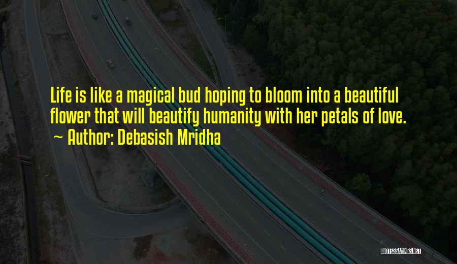 Debasish Mridha Quotes: Life Is Like A Magical Bud Hoping To Bloom Into A Beautiful Flower That Will Beautify Humanity With Her Petals