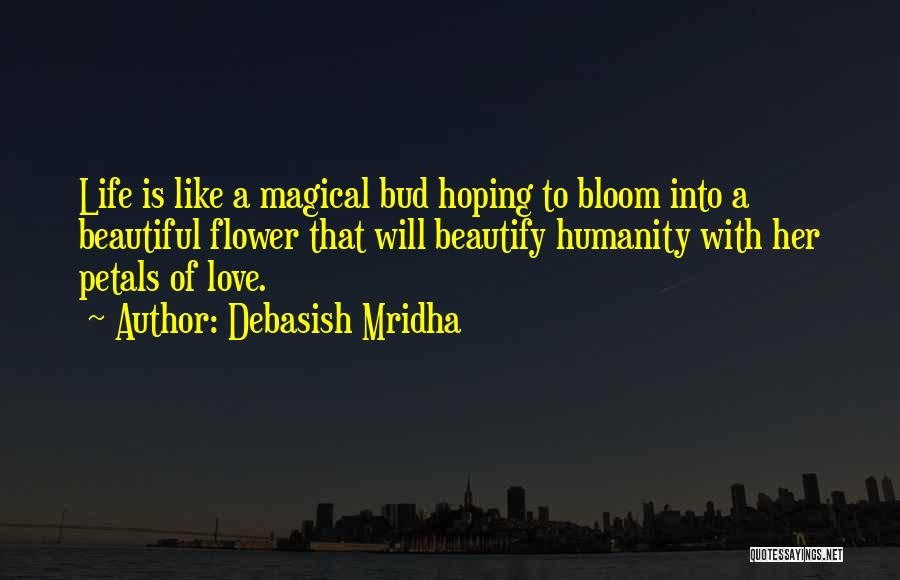 Debasish Mridha Quotes: Life Is Like A Magical Bud Hoping To Bloom Into A Beautiful Flower That Will Beautify Humanity With Her Petals