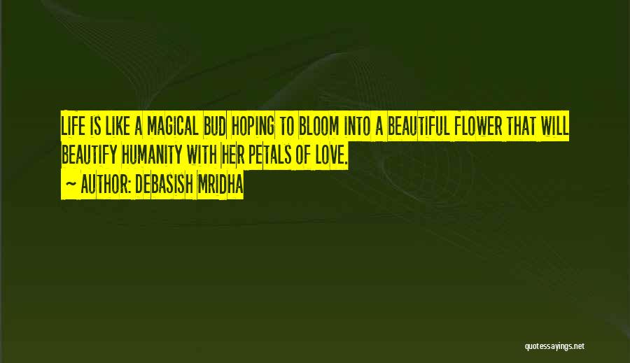 Debasish Mridha Quotes: Life Is Like A Magical Bud Hoping To Bloom Into A Beautiful Flower That Will Beautify Humanity With Her Petals