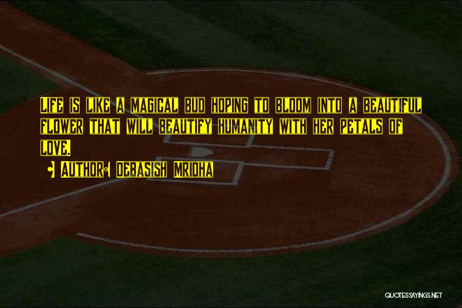 Debasish Mridha Quotes: Life Is Like A Magical Bud Hoping To Bloom Into A Beautiful Flower That Will Beautify Humanity With Her Petals