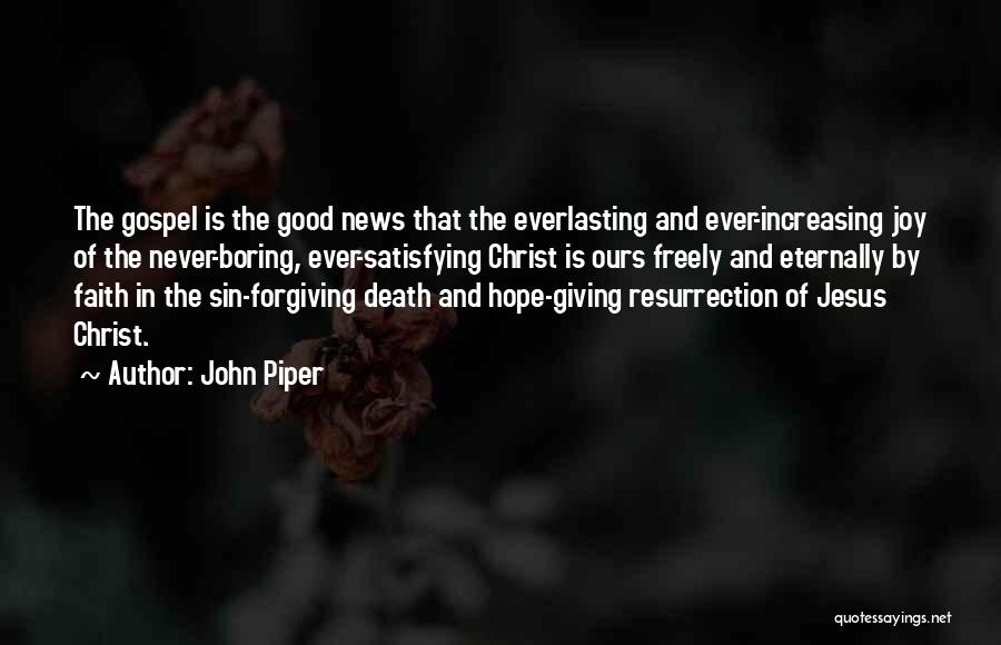 John Piper Quotes: The Gospel Is The Good News That The Everlasting And Ever-increasing Joy Of The Never-boring, Ever-satisfying Christ Is Ours Freely